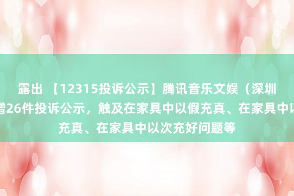 露出 【12315投诉公示】腾讯音乐文娱（深圳）有限公司新增26件投诉公示，触及在家具中以假充真、在家具中以次充好问题等