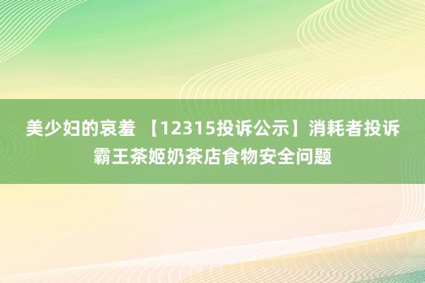 美少妇的哀羞 【12315投诉公示】消耗者投诉霸王茶姬奶茶店食物安全问题