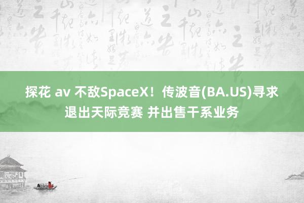 探花 av 不敌SpaceX！传波音(BA.US)寻求退出天际竞赛 并出售干系业务