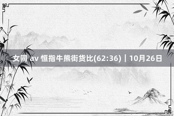 女同 av 恒指牛熊街货比(62:36)︱10月26日