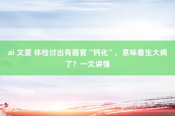 ai 文爱 体检讨出有器官“钙化”，意味着生大病了？一文讲懂