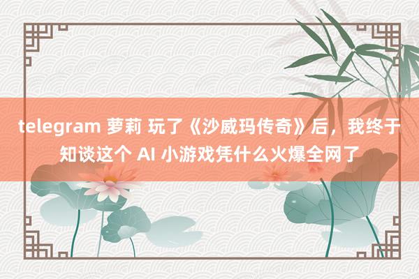 telegram 萝莉 玩了《沙威玛传奇》后，我终于知谈这个 AI 小游戏凭什么火爆全网了