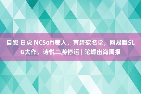 自慰 白虎 NCSoft裁人，育碧砍名堂，网易曝SLG大作，诗悦二游停运 | 陀螺出海周报