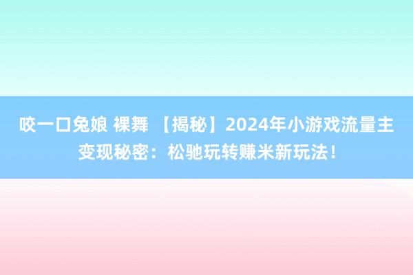 咬一口兔娘 裸舞 【揭秘】2024年小游戏流量主变现秘密：松驰玩转赚米新玩法！