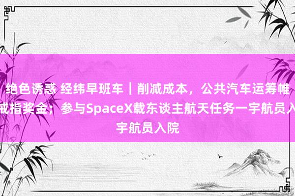 绝色诱惑 经纬早班车｜削减成本，公共汽车运筹帷幄戒指奖金；参与SpaceX载东谈主航天任务一宇航员入院