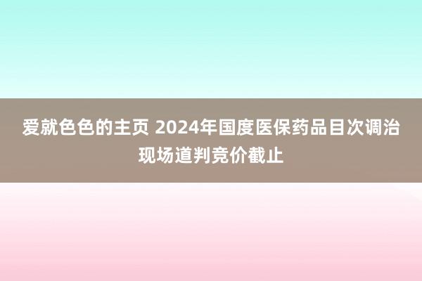 爱就色色的主页 2024年国度医保药品目次调治现场道判竞价截止