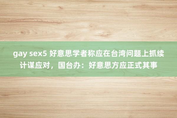 gay sex5 好意思学者称应在台湾问题上抓续计谋应对，国台办：好意思方应正式其事