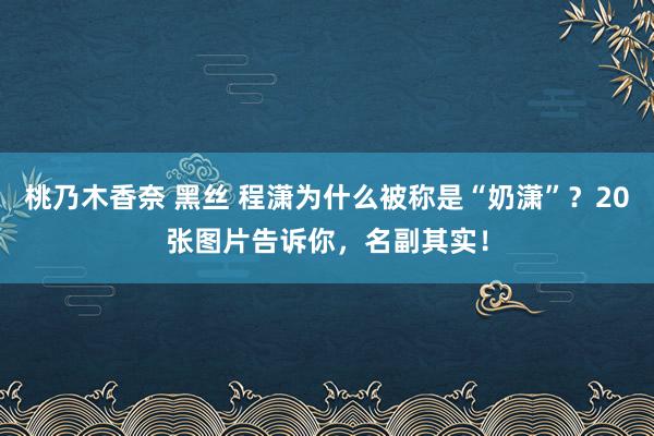 桃乃木香奈 黑丝 程潇为什么被称是“奶潇”？20张图片告诉你，名副其实！