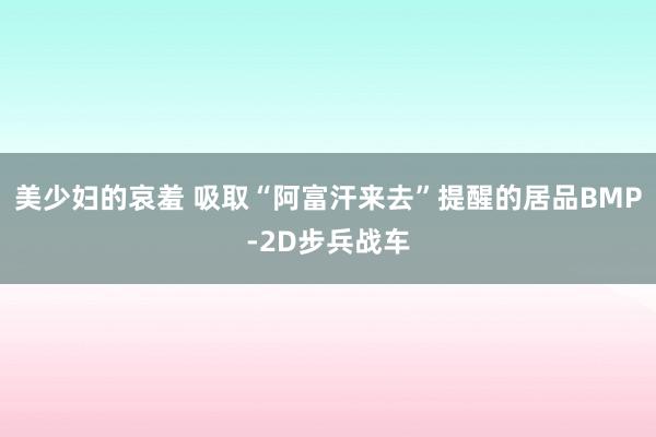 美少妇的哀羞 吸取“阿富汗来去”提醒的居品BMP-2D步兵战车