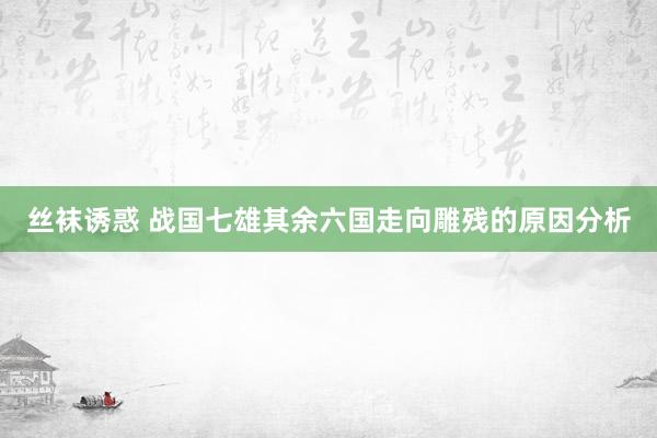 丝袜诱惑 战国七雄其余六国走向雕残的原因分析