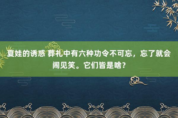 夏娃的诱惑 葬礼中有六种功令不可忘，忘了就会闹见笑。它们皆是啥？