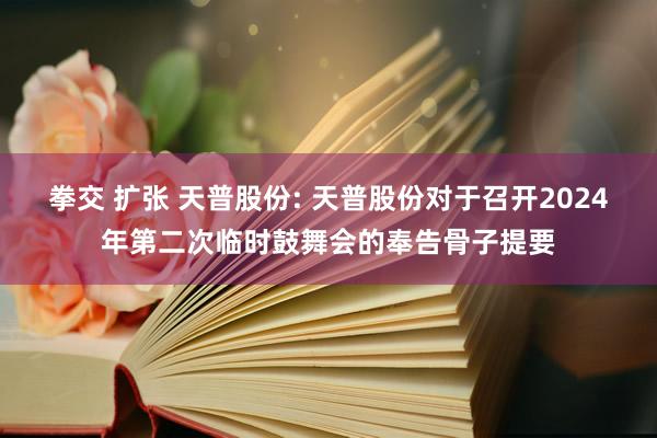 拳交 扩张 天普股份: 天普股份对于召开2024年第二次临时鼓舞会的奉告骨子提要