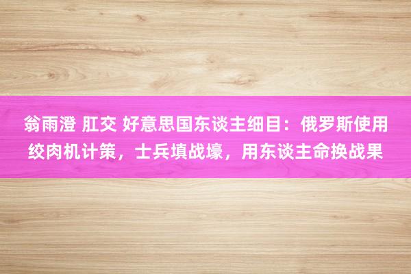 翁雨澄 肛交 好意思国东谈主细目：俄罗斯使用绞肉机计策，士兵填战壕，用东谈主命换战果