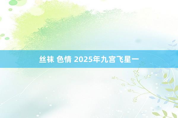 丝袜 色情 2025年九宫飞星一