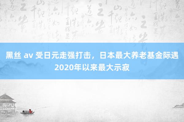 黑丝 av 受日元走强打击，日本最大养老基金际遇2020年以来最大示寂