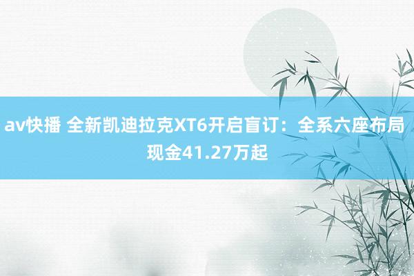 av快播 全新凯迪拉克XT6开启盲订：全系六座布局 现金41.27万起