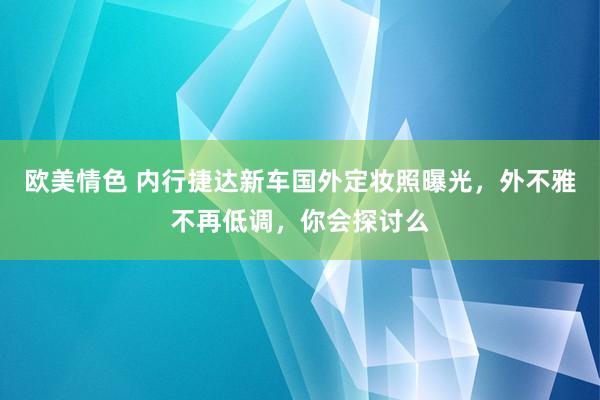 欧美情色 内行捷达新车国外定妆照曝光，外不雅不再低调，你会探讨么