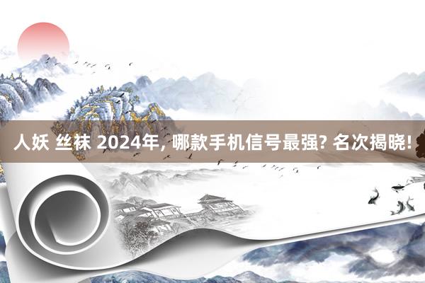 人妖 丝袜 2024年， 哪款手机信号最强? 名次揭晓!