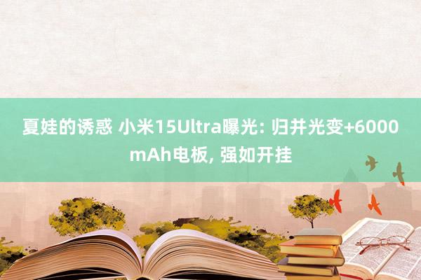 夏娃的诱惑 小米15Ultra曝光: 归并光变+6000mAh电板， 强如开挂