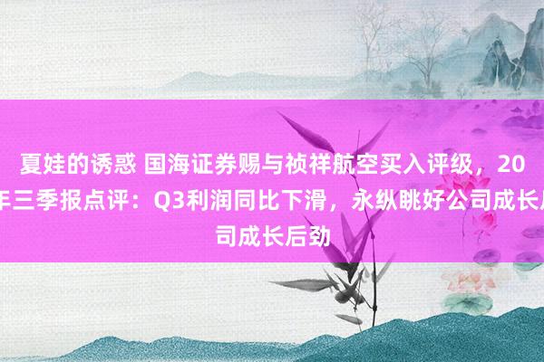 夏娃的诱惑 国海证券赐与祯祥航空买入评级，2024年三季报点评：Q3利润同比下滑，永纵眺好公司成长后劲