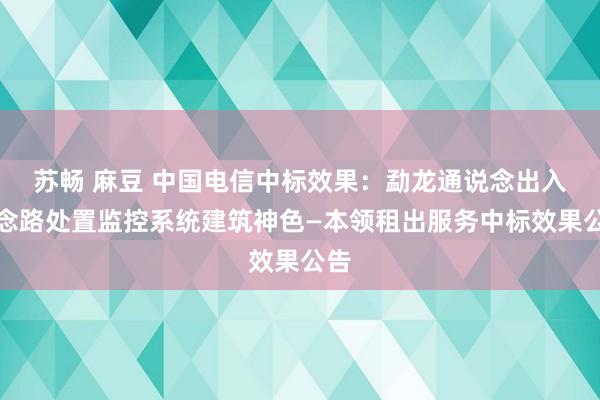 苏畅 麻豆 中国电信中标效果：勐龙通说念出入说念路处置监控系统建筑神色—本领租出服务中标效果公告