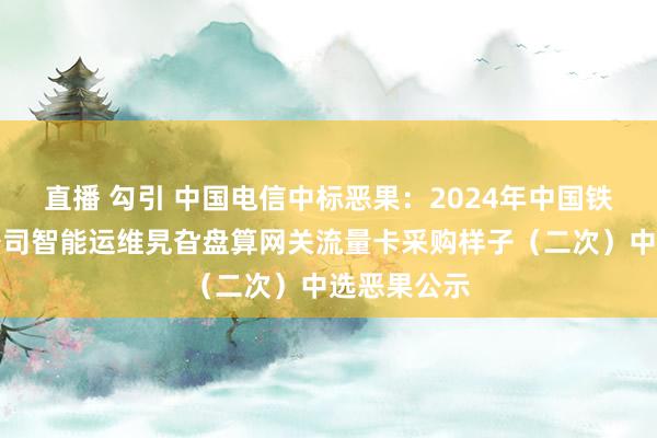 直播 勾引 中国电信中标恶果：2024年中国铁塔新疆分公司智能运维旯旮盘算网关流量卡采购样子（二次）中选恶果公示