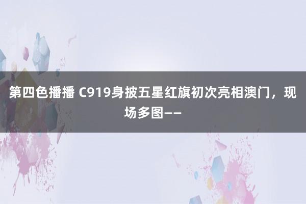 第四色播播 C919身披五星红旗初次亮相澳门，现场多图——