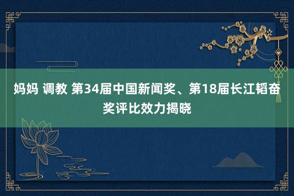 妈妈 调教 第34届中国新闻奖、第18届长江韬奋奖评比效力揭晓