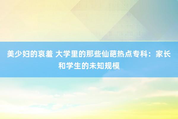 美少妇的哀羞 大学里的那些仙葩热点专科：家长和学生的未知规模