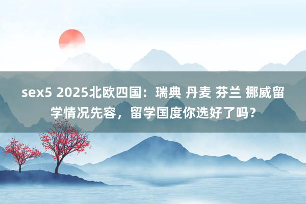 sex5 2025北欧四国：瑞典 丹麦 芬兰 挪威留学情况先容，留学国度你选好了吗？