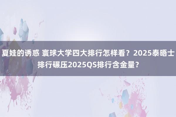 夏娃的诱惑 寰球大学四大排行怎样看？2025泰晤士排行碾压2025QS排行含金量？