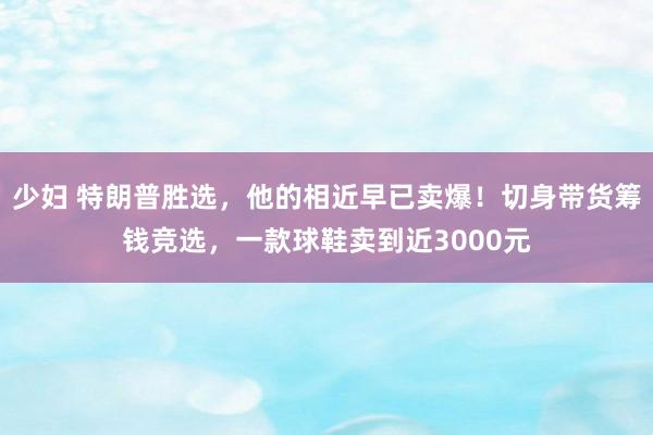 少妇 特朗普胜选，他的相近早已卖爆！切身带货筹钱竞选，一款球鞋卖到近3000元