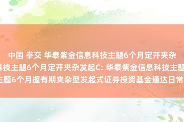 中国 拳交 华泰紫金信息科技主题6个月定开夹杂发起A，华泰紫金信息科技主题6个月定开夹杂发起C: 华泰紫金信息科技主题6个月握有期夹杂型发起式证券投资基金通达日常申购、赎回业务的公告