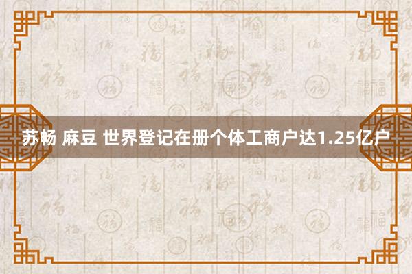 苏畅 麻豆 世界登记在册个体工商户达1.25亿户