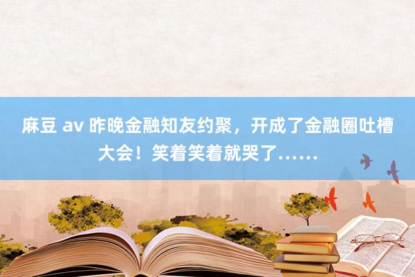 麻豆 av 昨晚金融知友约聚，开成了金融圈吐槽大会！笑着笑着就哭了……