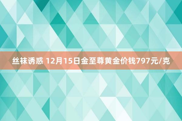 丝袜诱惑 12月15日金至尊黄金价钱797元/克