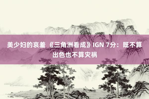 美少妇的哀羞 《三角洲看成》IGN 7分：既不算出色也不算灾祸