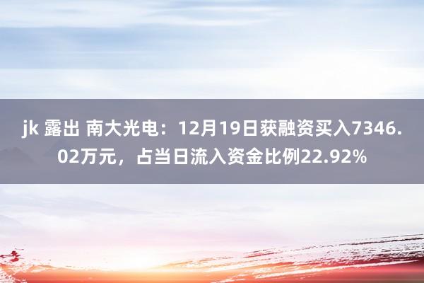 jk 露出 南大光电：12月19日获融资买入7346.02万元，占当日流入资金比例22.92%