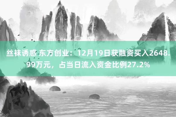 丝袜诱惑 东方创业：12月19日获融资买入2648.99万元，占当日流入资金比例27.2%