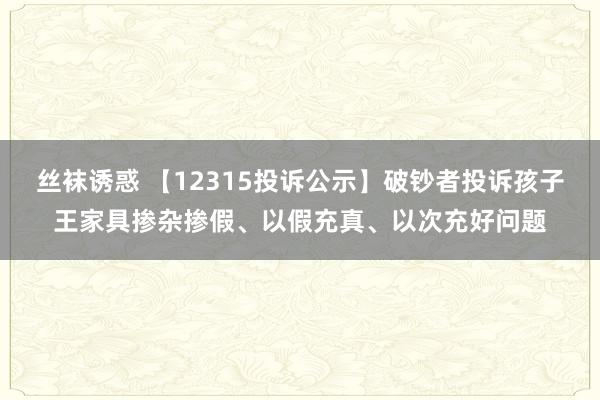 丝袜诱惑 【12315投诉公示】破钞者投诉孩子王家具掺杂掺假、以假充真、以次充好问题