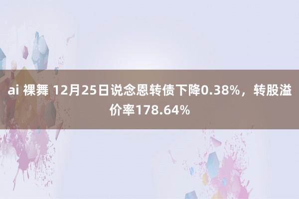 ai 裸舞 12月25日说念恩转债下降0.38%，转股溢价率178.64%