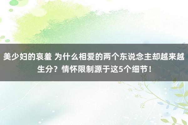 美少妇的哀羞 为什么相爱的两个东说念主却越来越生分？情怀限制源于这5个细节！