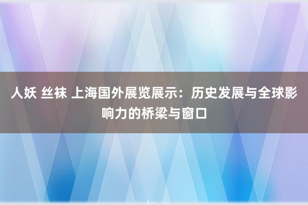 人妖 丝袜 上海国外展览展示：历史发展与全球影响力的桥梁与窗口