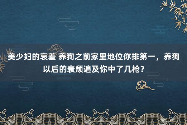 美少妇的哀羞 养狗之前家里地位你排第一，养狗以后的衰颓遍及你中了几枪？