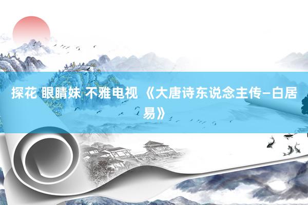 探花 眼睛妹 不雅电视 《大唐诗东说念主传—白居易》