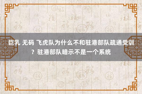 巨乳 无码 飞虎队为什么不和驻港部队疏通受训？驻港部队暗示不是一个系统