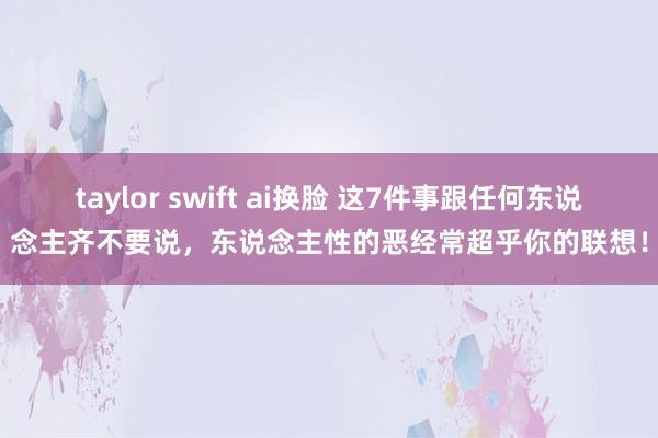 taylor swift ai换脸 这7件事跟任何东说念主齐不要说，东说念主性的恶经常超乎你的联想！