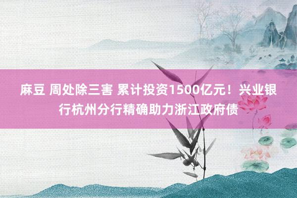 麻豆 周处除三害 累计投资1500亿元！兴业银行杭州分行精确助力浙江政府债