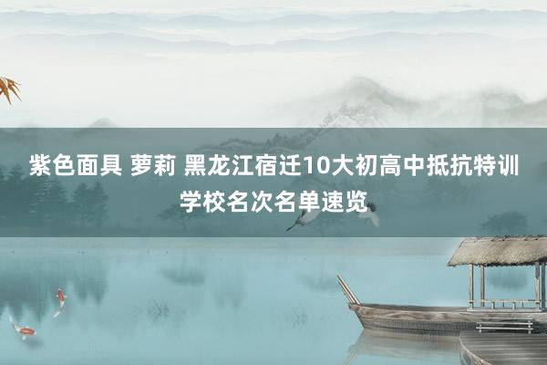 紫色面具 萝莉 黑龙江宿迁10大初高中抵抗特训学校名次名单速览