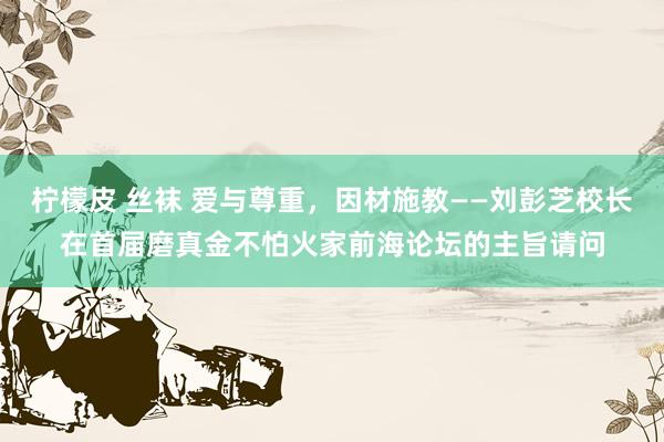 柠檬皮 丝袜 爱与尊重，因材施教——刘彭芝校长在首届磨真金不怕火家前海论坛的主旨请问